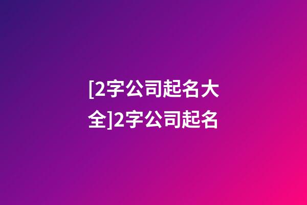 [2字公司起名大全]2字公司起名-第1張-公司起名-玄機派